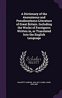 A Dictionary of the Anonymous and Pseudonymous Literature of Great Britain. Including the Works of Foreigners Written In, or Translated Into the Engli (Hardcover)