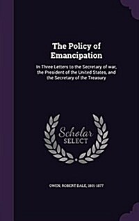 The Policy of Emancipation: In Three Letters to the Secretary of War, the President of the United States, and the Secretary of the Treasury (Hardcover)