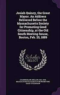 Josiah Quincy, the Great Mayor. an Address Delivered Before the Massachusetts Society for Promoting Good Citizenship, at the Old South Meeting-House, (Hardcover)