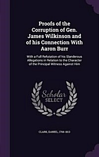 Proofs of the Corruption of Gen. James Wilkinson and of His Connection with Aaron Burr: With a Full Refutation of His Slanderous Allegations in Relati (Hardcover)