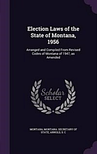 Election Laws of the State of Montana, 1956: Arranged and Compiled from Revised Codes of Montana of 1947, as Amended (Hardcover)