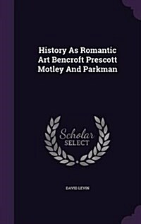 History as Romantic Art Bencroft Prescott Motley and Parkman (Hardcover)