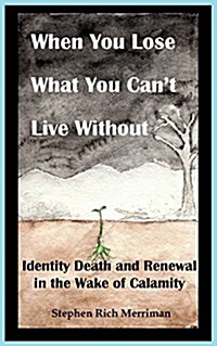 When You Lose What You Cant Live Without: Identity Death & Renewal in the Wake of Calamity (Paperback)