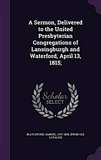 A Sermon, Delivered to the United Presbyterian Congregations of Lansingburgh and Waterford, April 13, 1815; (Hardcover)