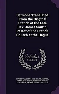 Sermons Translated from the Original French of the Late REV. James Saurin, Pastor of the French Church at the Hague (Hardcover)