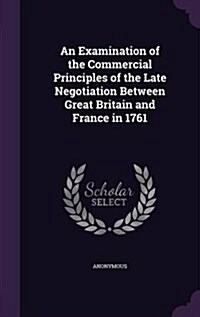 An Examination of the Commercial Principles of the Late Negotiation Between Great Britain and France in 1761 (Hardcover)