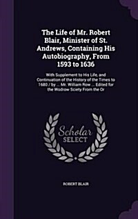 The Life of Mr. Robert Blair, Minister of St. Andrews, Containing His Autobiography, from 1593 to 1636: With Supplement to His Life, and Continuation (Hardcover)