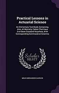 Practical Lessons in Actuarial Science: An Elementary Text-Book, Containing, Also, All Mortality Tables That Have Ever Been Standard Anywhere, with Co (Hardcover)