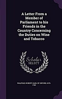 A Letter from a Member of Parliament to His Friends in the Country Concerning the Duties on Wine and Tobacco (Hardcover)