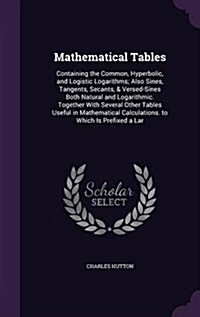 Mathematical Tables: Containing the Common, Hyperbolic, and Logistic Logarithms; Also Sines, Tangents, Secants, & Versed-Sines Both Natural (Hardcover)
