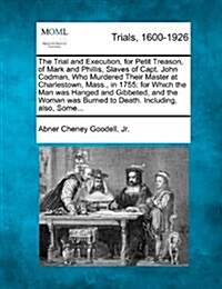 The Trial and Execution, for Petit Treason, of Mark and Phillis, Slaves of Capt. John Codman, Who Murdered Their Master at Charlestown, Mass., in 1755 (Paperback)