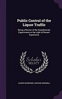 Public Control of the Liquor Traffic: Being a Review of the Scandinavian Experiments in the Light of Recent Experience (Hardcover)