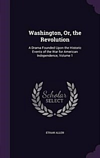 Washington, Or, the Revolution: A Drama Founded Upon the Historic Events of the War for American Independence, Volume 1 (Hardcover)