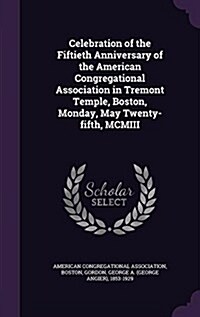 Celebration of the Fiftieth Anniversary of the American Congregational Association in Tremont Temple, Boston, Monday, May Twenty-Fifth, MCMIII (Hardcover)