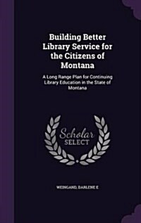 Building Better Library Service for the Citizens of Montana: A Long Range Plan for Continuing Library Education in the State of Montana (Hardcover)