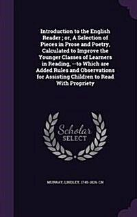 Introduction to the English Reader; Or, a Selection of Pieces in Prose and Poetry, Calculated to Improve the Younger Classes of Learners in Reading, - (Hardcover)