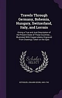 Travels Through Germany, Bohemia, Hungary, Switzerland, Italy, and Lorrain: Giving a True and Just Description of the Present State of Those Countries (Hardcover)