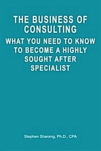 The Business of Consulting: What You Need to Know to Become a Highly Sought After Specialist (Paperback)
