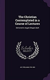 The Christian Contemplated in a Course of Lectures: Delivered in Argyle Chapel, Bath (Hardcover)