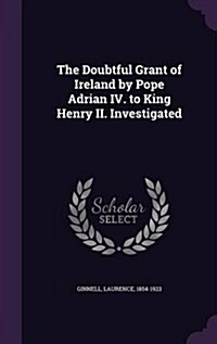 The Doubtful Grant of Ireland by Pope Adrian IV. to King Henry II. Investigated (Hardcover)