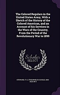 The Colored Regulars in the United States Army, with a Sketch of the History of the Colored American, and an Account of His Services in the Wars of th (Hardcover)