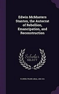 Edwin McMasters Stanton, the Autocrat of Rebellion, Emancipation, and Reconstruction (Hardcover)