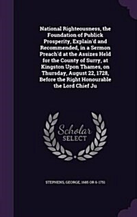 National Righteousness, the Foundation of Publick Prosperity, Explaind and Recommended, in a Sermon Preachd at the Assizes Held for the County of Su (Hardcover)