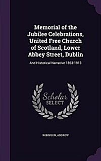 Memorial of the Jubilee Celebrations, United Free Church of Scotland, Lower Abbey Street, Dublin: And Historical Narrative 1863-1913 (Hardcover)