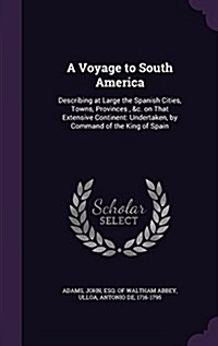 A Voyage to South America: Describing at Large the Spanish Cities, Towns, Provinces, &C. on That Extensive Continent: Undertaken, by Command of t (Hardcover)
