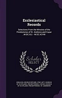 Ecclesiastical Records: Selections from the Minutes of the Presbyteries of St. Andrews and Cupar, M.DC.XLI. - M.DC.XCVIII (Hardcover)