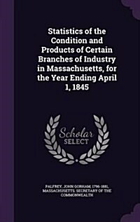 Statistics of the Condition and Products of Certain Branches of Industry in Massachusetts, for the Year Ending April 1, 1845 (Hardcover)