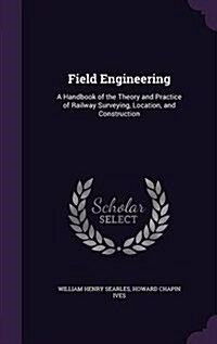 Field Engineering: A Handbook of the Theory and Practice of Railway Surveying, Location, and Construction (Hardcover)