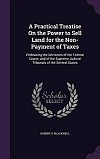A Practical Treatise on the Power to Sell Land for the Non-Payment of Taxes: Embracing the Decisions of the Federal Courts, and of the Supreme Judicia (Hardcover)