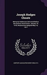 Joseph Hodges Choate: Memorial Addresses Delivered Before the Century Association, January 19, 1918, Resolutions Adopted May 16, 1917 (Hardcover)
