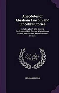 Anecdotes of Abraham Lincoln and Lincolns Stories: Including Early Life Stories, Professional Life Stories, White House Stories, War Stories, Miscell (Hardcover)