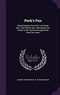 Pecks Fun: Being Extracts from the La Crosse Sun, and Pecks Sun, Milwaukee, the Cream of Mr. Pecks Writings of the Past Ten Yea (Hardcover)