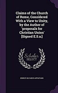 Claims of the Church of Rome, Considered with a View to Unity, by the Author of Proposals for Christian Union [Signed E.S.A.] (Hardcover)