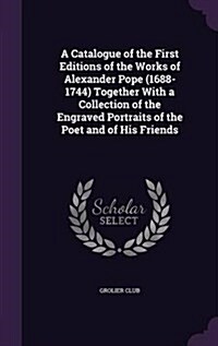 A Catalogue of the First Editions of the Works of Alexander Pope (1688-1744) Together with a Collection of the Engraved Portraits of the Poet and of H (Hardcover)