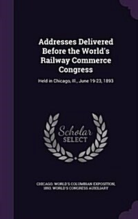 Addresses Delivered Before the Worlds Railway Commerce Congress: Held in Chicago, Ill., June 19-23, 1893 (Hardcover)
