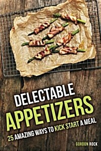 Delectable Appetizers: 25 Amazing Ways to Kick Start a Meal (Paperback)