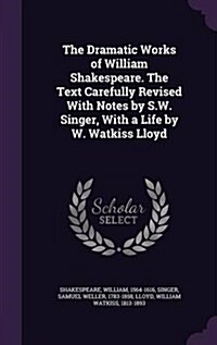 The Dramatic Works of William Shakespeare. the Text Carefully Revised with Notes by S.W. Singer, with a Life by W. Watkiss Lloyd (Hardcover)