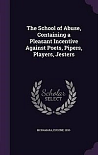 The School of Abuse, Containing a Pleasant Incentive Against Poets, Pipers, Players, Jesters (Hardcover)