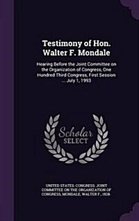 Testimony of Hon. Walter F. Mondale: Hearing Before the Joint Committee on the Organization of Congress, One Hundred Third Congress, First Session ... (Hardcover)