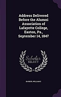 Address Delivered Before the Alumni Association of Lafayette College, Easton, Pa., September 14, 1847 (Hardcover)