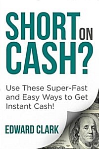 Short on Cash? Use These Super-Fast and Easy Ways to Get Instant Cash! (Paperback)