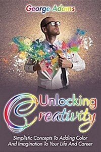 Unlocking Creativity: Simplistic Concepts to Adding Color and Imagination to Your Life and Career (Paperback)