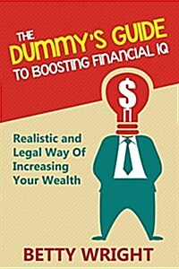 The Dummys Guide to Boosting Financial IQ: Realistic and Legal Way of Increasing Your Wealth (Paperback)