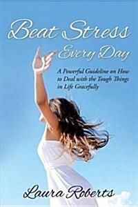 Beat Stress Every Day: A Powerful Guideline on How to Deal with the Tough Things in Life Gracefully (Paperback)