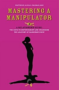 Mastering a Manipulator: A Relationship Guide, the Keys to Empowerment and Unlocking the Anatomy of Dangerous Men (Paperback)