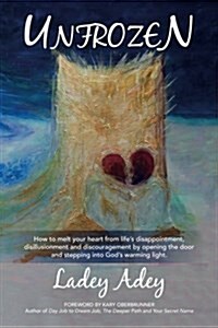 Unfrozen: How to Melt Your Heart from Lifes Disappointment, Disillusionment and Discouragement by Opening the Door and Stepping (Paperback)